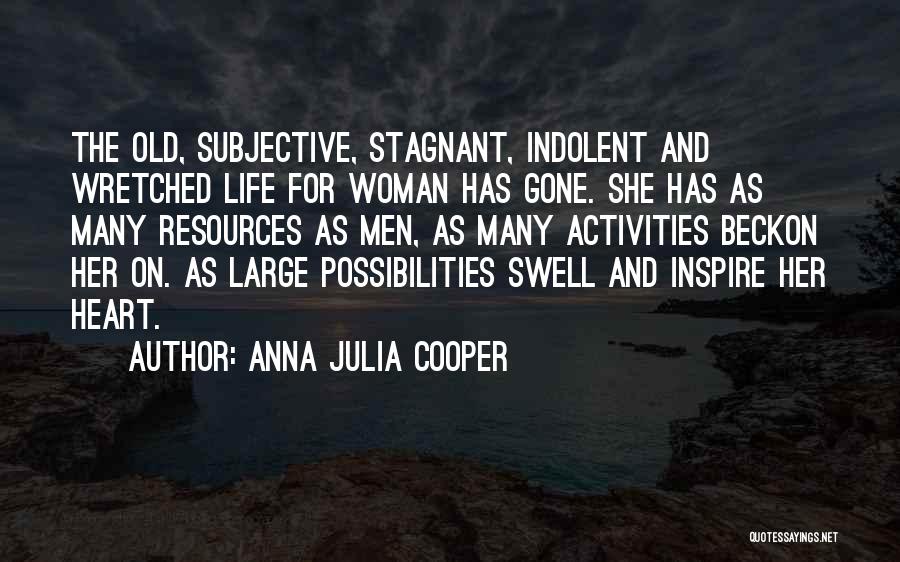 Anna Julia Cooper Quotes: The Old, Subjective, Stagnant, Indolent And Wretched Life For Woman Has Gone. She Has As Many Resources As Men, As