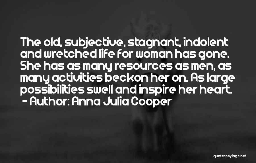 Anna Julia Cooper Quotes: The Old, Subjective, Stagnant, Indolent And Wretched Life For Woman Has Gone. She Has As Many Resources As Men, As