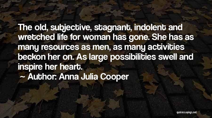 Anna Julia Cooper Quotes: The Old, Subjective, Stagnant, Indolent And Wretched Life For Woman Has Gone. She Has As Many Resources As Men, As