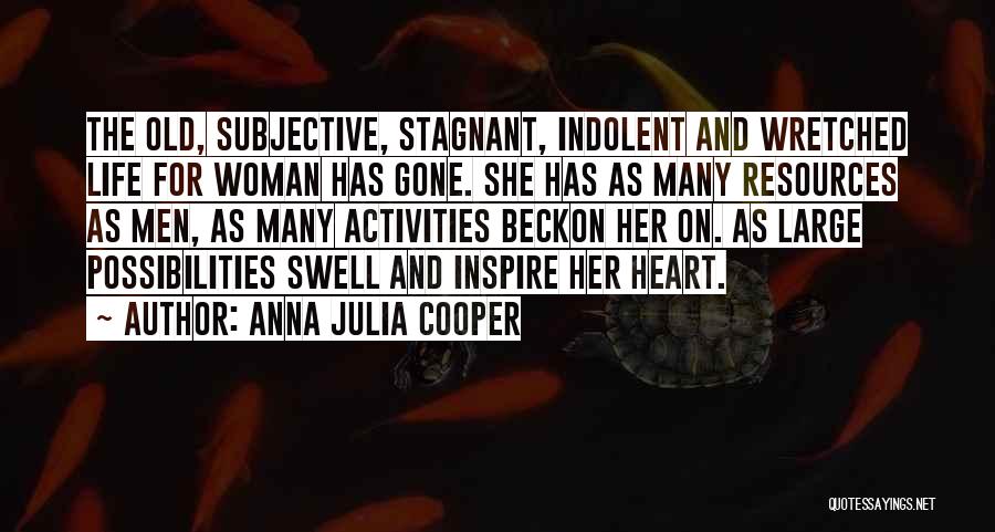 Anna Julia Cooper Quotes: The Old, Subjective, Stagnant, Indolent And Wretched Life For Woman Has Gone. She Has As Many Resources As Men, As