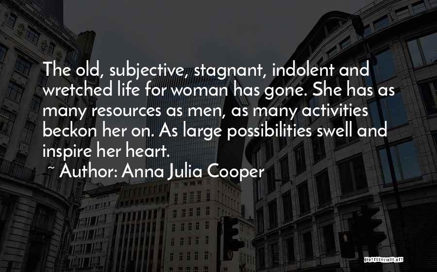 Anna Julia Cooper Quotes: The Old, Subjective, Stagnant, Indolent And Wretched Life For Woman Has Gone. She Has As Many Resources As Men, As
