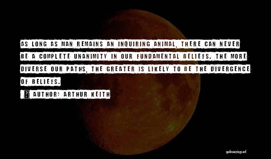 Arthur Keith Quotes: As Long As Man Remains An Inquiring Animal, There Can Never Be A Complete Unanimity In Our Fundamental Beliefs. The