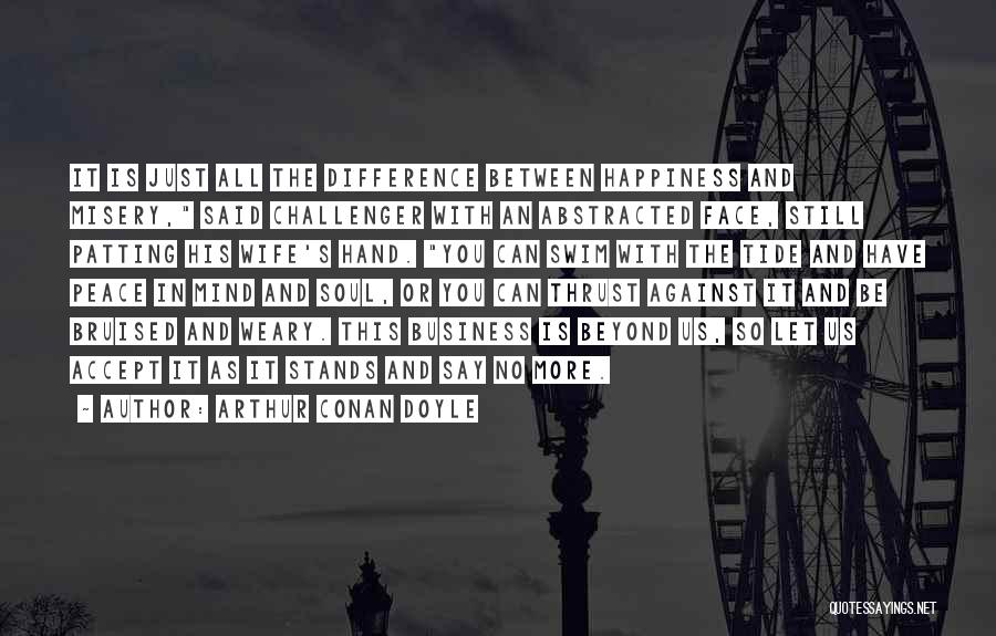 Arthur Conan Doyle Quotes: It Is Just All The Difference Between Happiness And Misery, Said Challenger With An Abstracted Face, Still Patting His Wife's