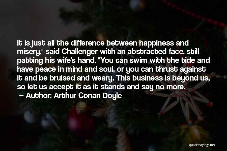 Arthur Conan Doyle Quotes: It Is Just All The Difference Between Happiness And Misery, Said Challenger With An Abstracted Face, Still Patting His Wife's