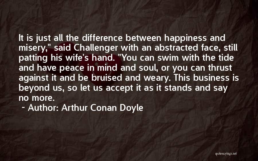 Arthur Conan Doyle Quotes: It Is Just All The Difference Between Happiness And Misery, Said Challenger With An Abstracted Face, Still Patting His Wife's