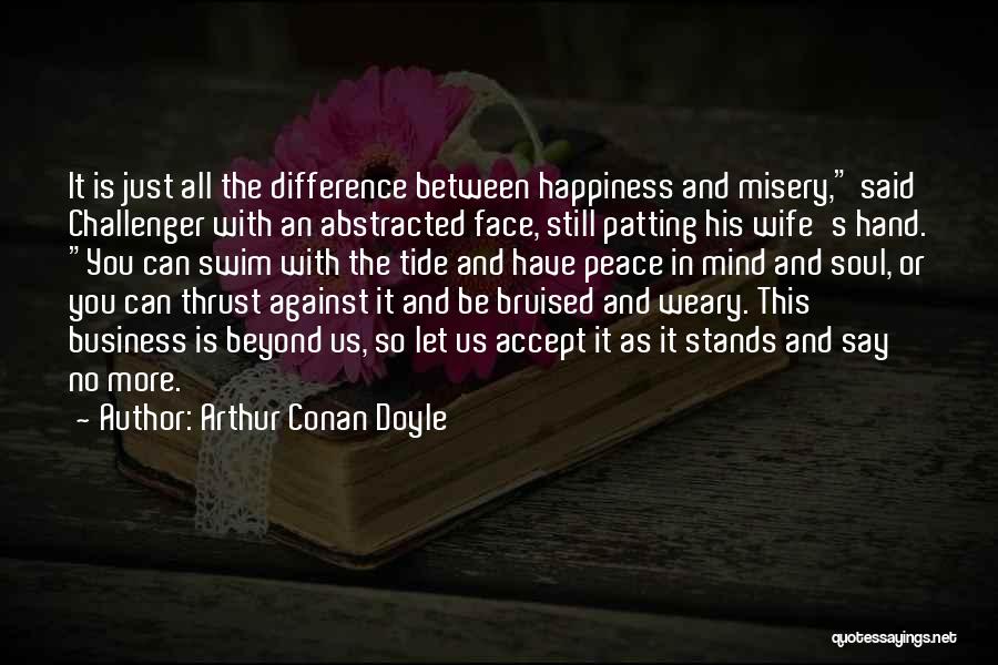 Arthur Conan Doyle Quotes: It Is Just All The Difference Between Happiness And Misery, Said Challenger With An Abstracted Face, Still Patting His Wife's