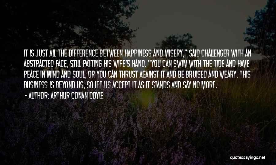 Arthur Conan Doyle Quotes: It Is Just All The Difference Between Happiness And Misery, Said Challenger With An Abstracted Face, Still Patting His Wife's