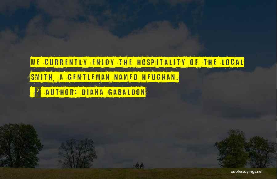 Diana Gabaldon Quotes: We Currently Enjoy The Hospitality Of The Local Smith, A Gentleman Named Heughan.