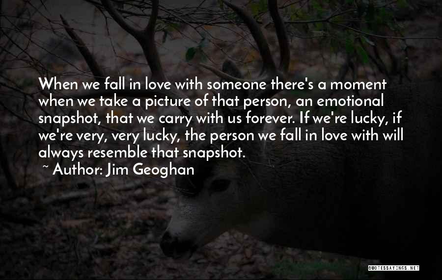 Jim Geoghan Quotes: When We Fall In Love With Someone There's A Moment When We Take A Picture Of That Person, An Emotional