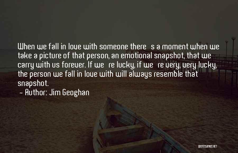 Jim Geoghan Quotes: When We Fall In Love With Someone There's A Moment When We Take A Picture Of That Person, An Emotional