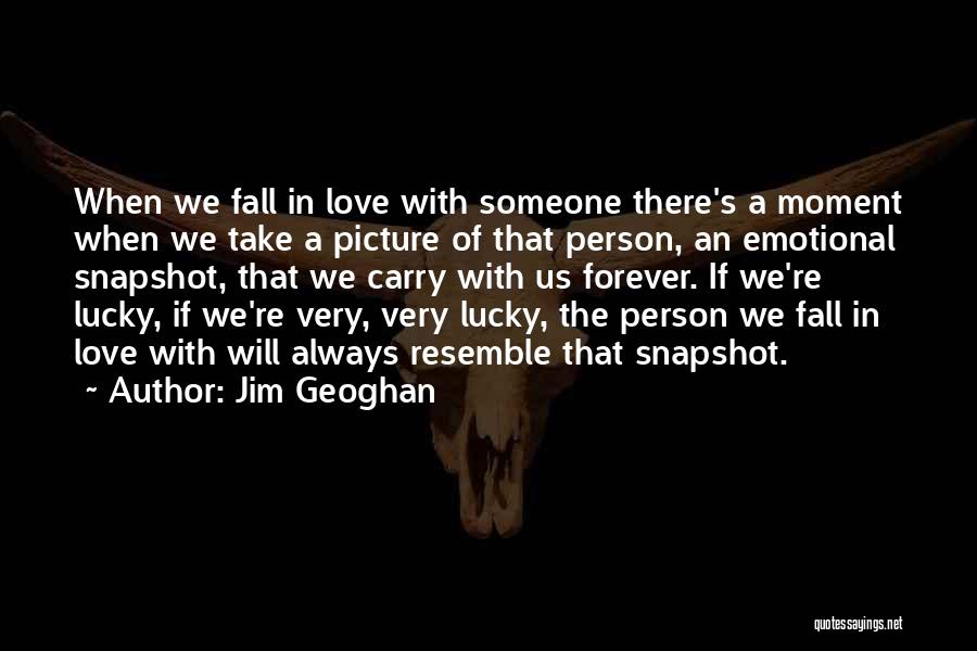 Jim Geoghan Quotes: When We Fall In Love With Someone There's A Moment When We Take A Picture Of That Person, An Emotional