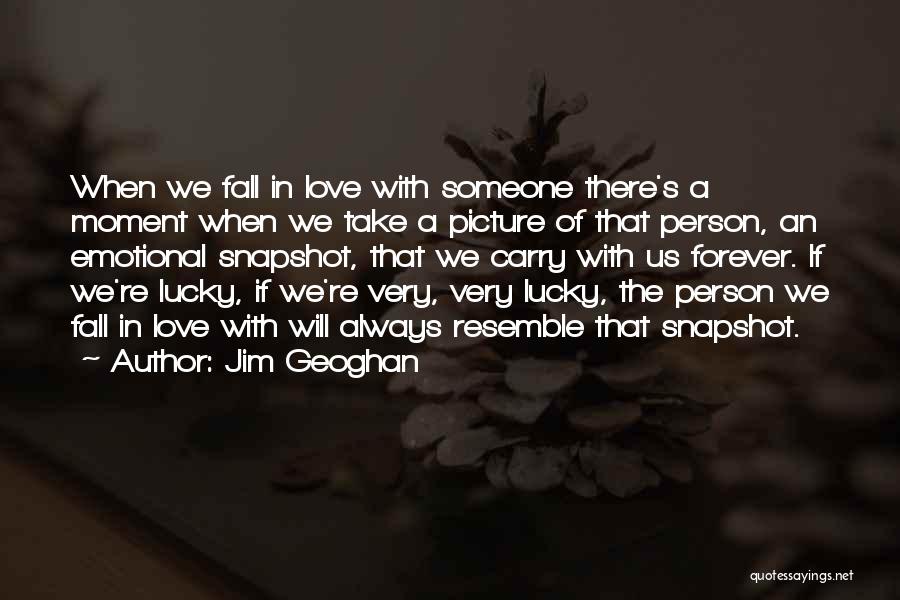 Jim Geoghan Quotes: When We Fall In Love With Someone There's A Moment When We Take A Picture Of That Person, An Emotional