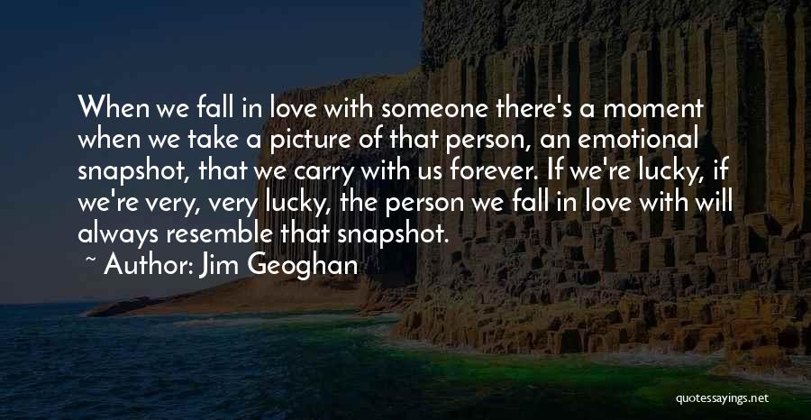 Jim Geoghan Quotes: When We Fall In Love With Someone There's A Moment When We Take A Picture Of That Person, An Emotional