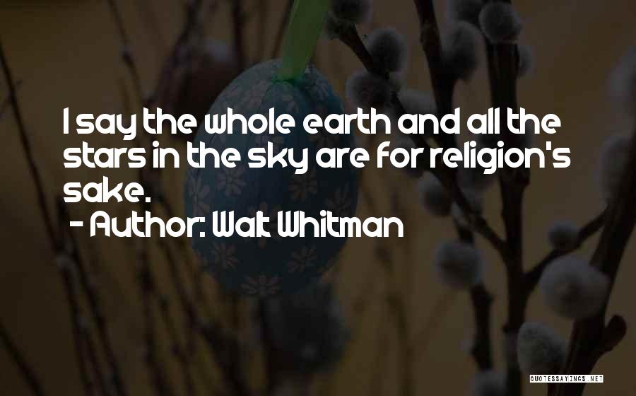 Walt Whitman Quotes: I Say The Whole Earth And All The Stars In The Sky Are For Religion's Sake.