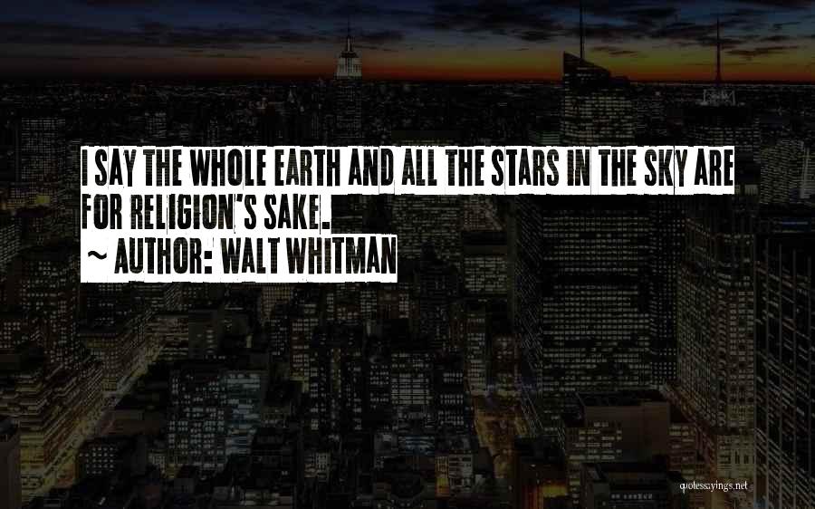 Walt Whitman Quotes: I Say The Whole Earth And All The Stars In The Sky Are For Religion's Sake.