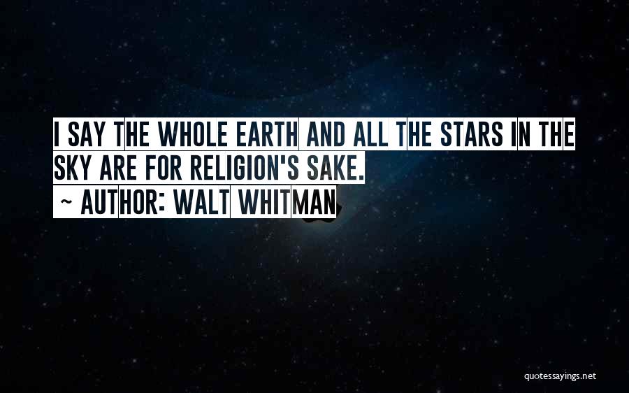 Walt Whitman Quotes: I Say The Whole Earth And All The Stars In The Sky Are For Religion's Sake.