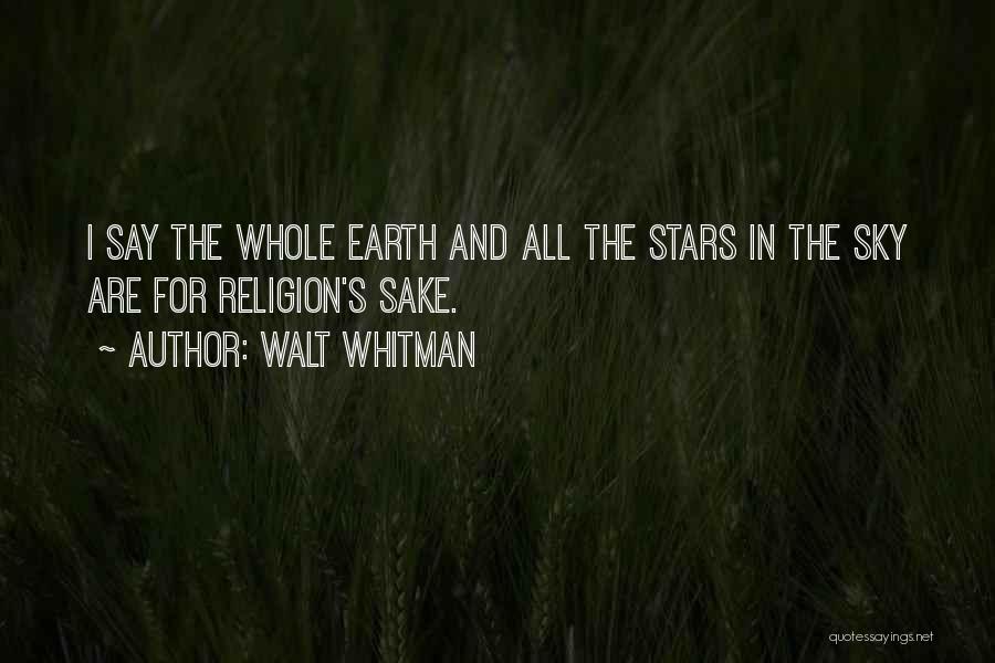 Walt Whitman Quotes: I Say The Whole Earth And All The Stars In The Sky Are For Religion's Sake.