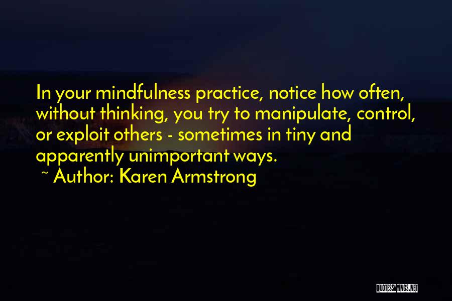 Karen Armstrong Quotes: In Your Mindfulness Practice, Notice How Often, Without Thinking, You Try To Manipulate, Control, Or Exploit Others - Sometimes In