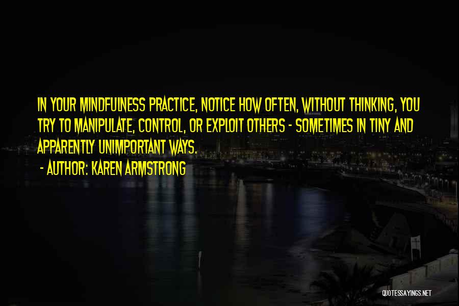 Karen Armstrong Quotes: In Your Mindfulness Practice, Notice How Often, Without Thinking, You Try To Manipulate, Control, Or Exploit Others - Sometimes In