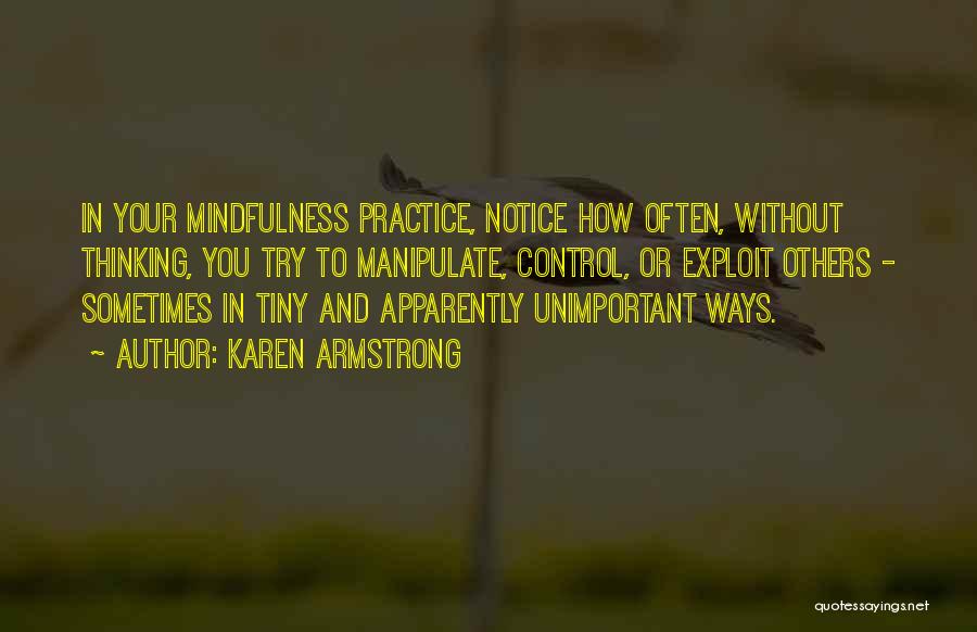 Karen Armstrong Quotes: In Your Mindfulness Practice, Notice How Often, Without Thinking, You Try To Manipulate, Control, Or Exploit Others - Sometimes In