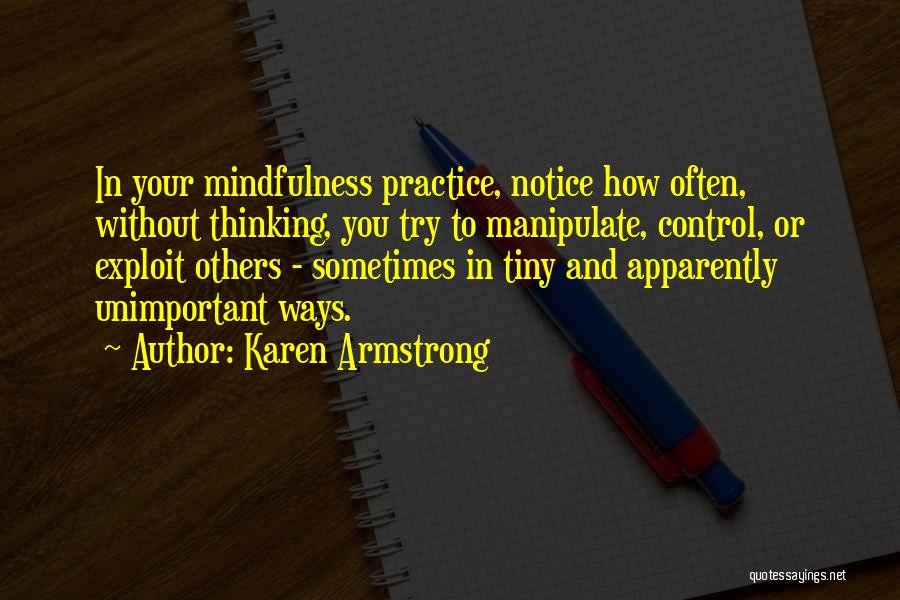 Karen Armstrong Quotes: In Your Mindfulness Practice, Notice How Often, Without Thinking, You Try To Manipulate, Control, Or Exploit Others - Sometimes In
