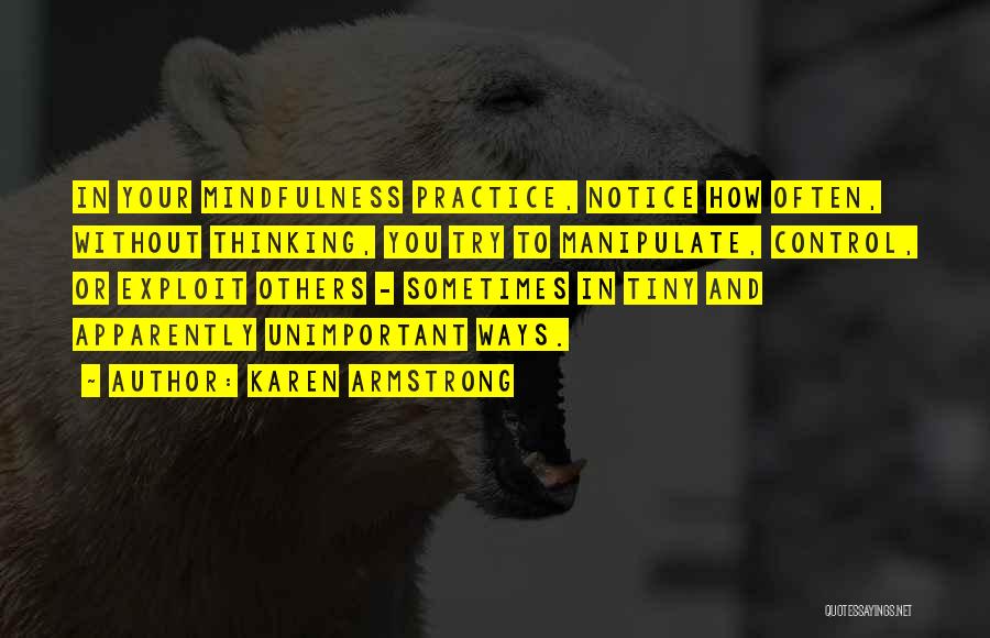 Karen Armstrong Quotes: In Your Mindfulness Practice, Notice How Often, Without Thinking, You Try To Manipulate, Control, Or Exploit Others - Sometimes In