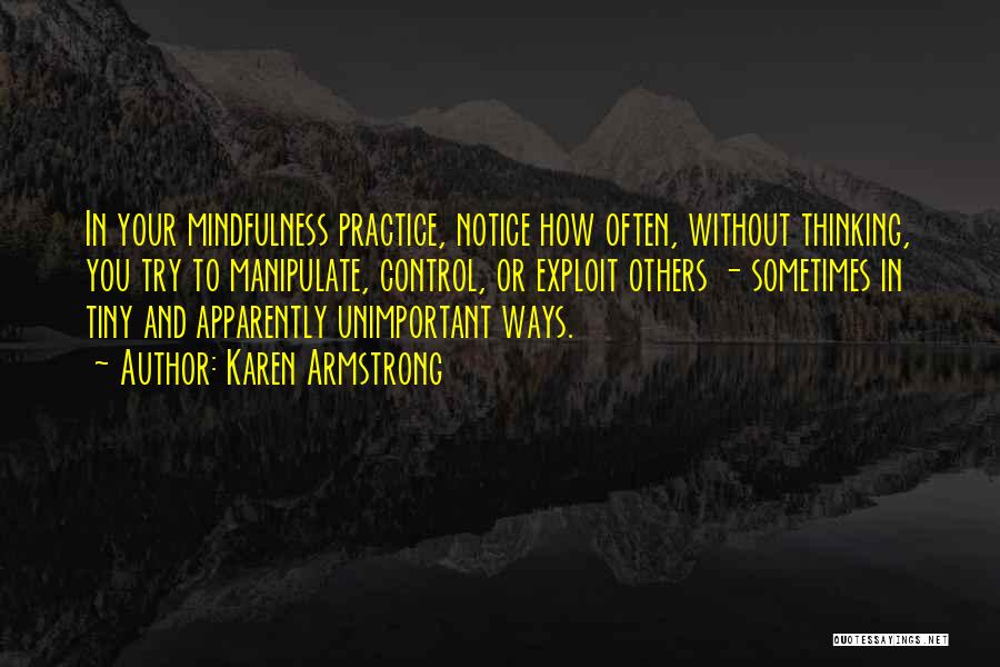 Karen Armstrong Quotes: In Your Mindfulness Practice, Notice How Often, Without Thinking, You Try To Manipulate, Control, Or Exploit Others - Sometimes In