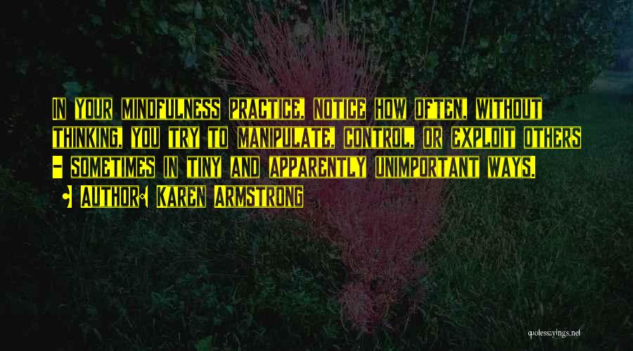Karen Armstrong Quotes: In Your Mindfulness Practice, Notice How Often, Without Thinking, You Try To Manipulate, Control, Or Exploit Others - Sometimes In
