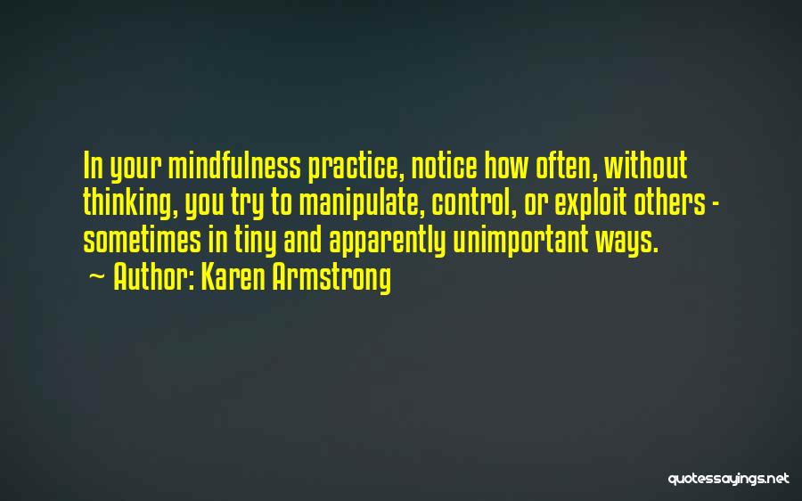 Karen Armstrong Quotes: In Your Mindfulness Practice, Notice How Often, Without Thinking, You Try To Manipulate, Control, Or Exploit Others - Sometimes In