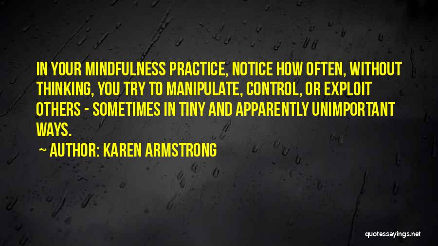 Karen Armstrong Quotes: In Your Mindfulness Practice, Notice How Often, Without Thinking, You Try To Manipulate, Control, Or Exploit Others - Sometimes In