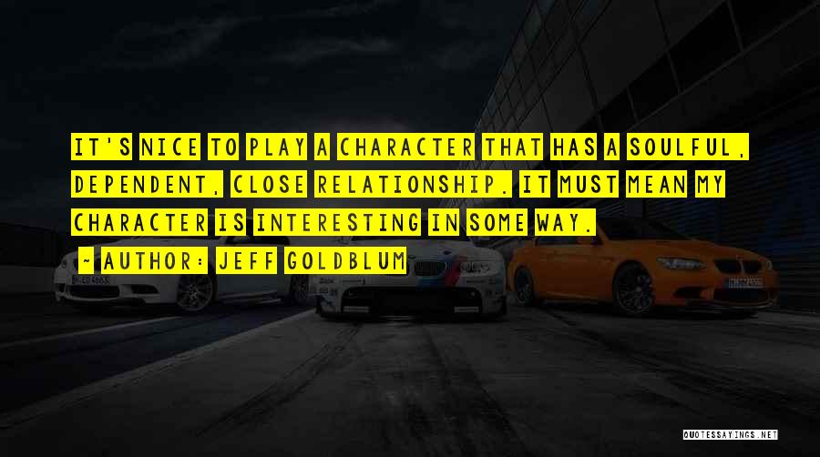 Jeff Goldblum Quotes: It's Nice To Play A Character That Has A Soulful, Dependent, Close Relationship. It Must Mean My Character Is Interesting