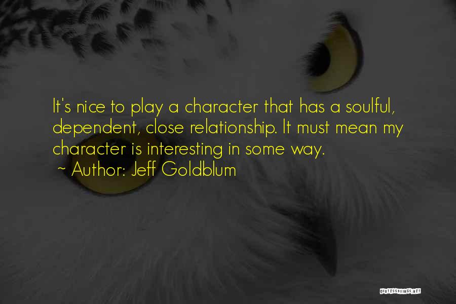 Jeff Goldblum Quotes: It's Nice To Play A Character That Has A Soulful, Dependent, Close Relationship. It Must Mean My Character Is Interesting