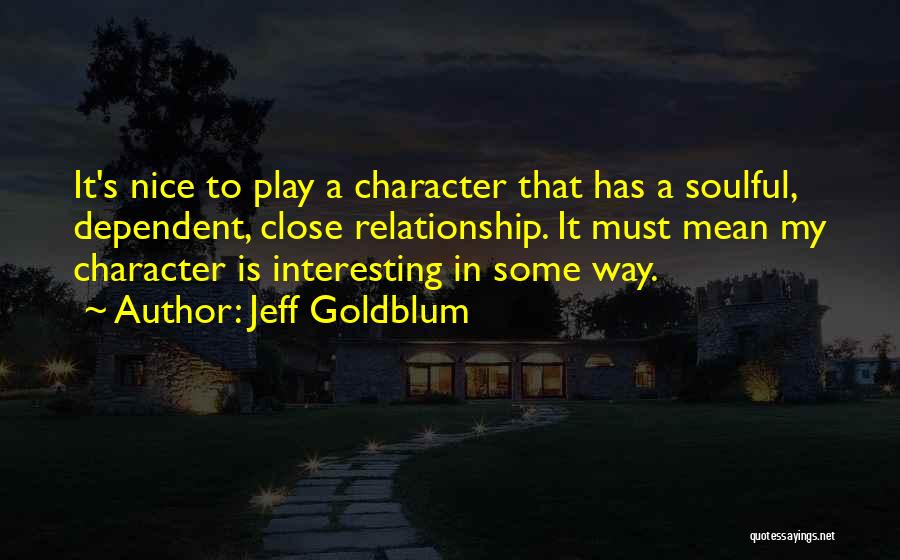 Jeff Goldblum Quotes: It's Nice To Play A Character That Has A Soulful, Dependent, Close Relationship. It Must Mean My Character Is Interesting