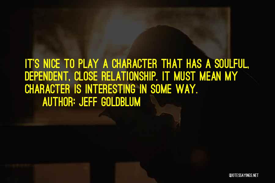 Jeff Goldblum Quotes: It's Nice To Play A Character That Has A Soulful, Dependent, Close Relationship. It Must Mean My Character Is Interesting