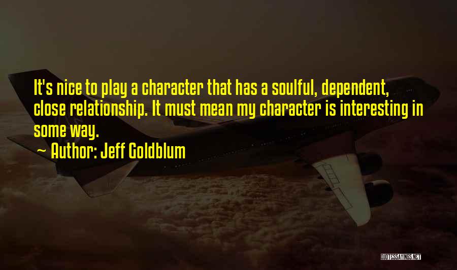 Jeff Goldblum Quotes: It's Nice To Play A Character That Has A Soulful, Dependent, Close Relationship. It Must Mean My Character Is Interesting