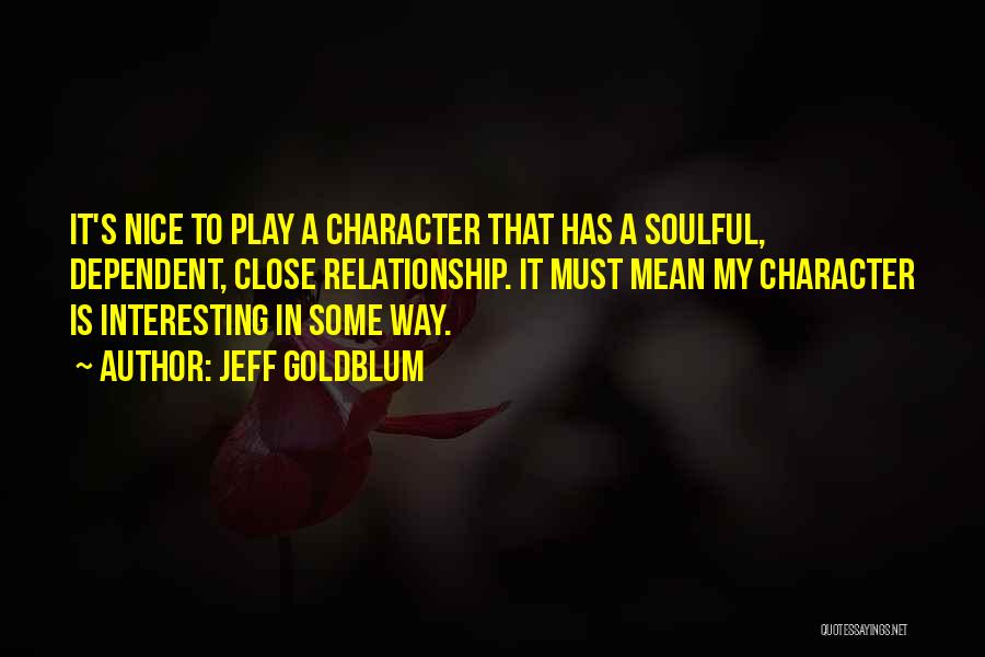 Jeff Goldblum Quotes: It's Nice To Play A Character That Has A Soulful, Dependent, Close Relationship. It Must Mean My Character Is Interesting