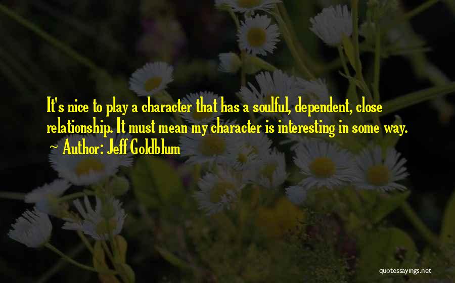 Jeff Goldblum Quotes: It's Nice To Play A Character That Has A Soulful, Dependent, Close Relationship. It Must Mean My Character Is Interesting