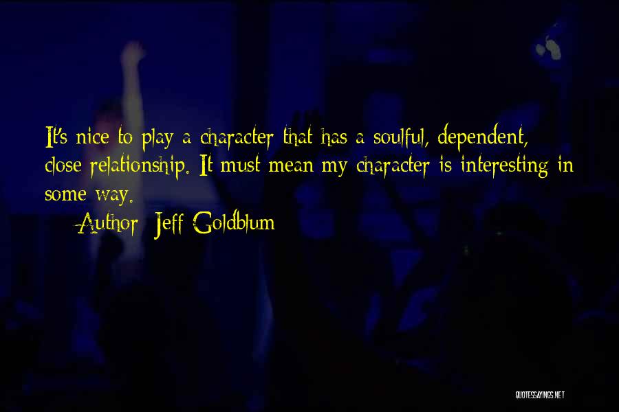 Jeff Goldblum Quotes: It's Nice To Play A Character That Has A Soulful, Dependent, Close Relationship. It Must Mean My Character Is Interesting