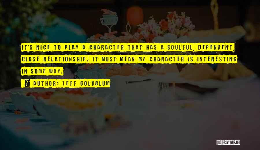 Jeff Goldblum Quotes: It's Nice To Play A Character That Has A Soulful, Dependent, Close Relationship. It Must Mean My Character Is Interesting