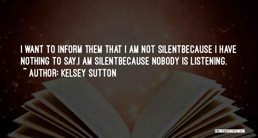 Kelsey Sutton Quotes: I Want To Inform Them That I Am Not Silentbecause I Have Nothing To Say.i Am Silentbecause Nobody Is Listening.