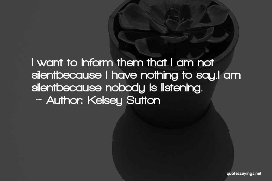 Kelsey Sutton Quotes: I Want To Inform Them That I Am Not Silentbecause I Have Nothing To Say.i Am Silentbecause Nobody Is Listening.