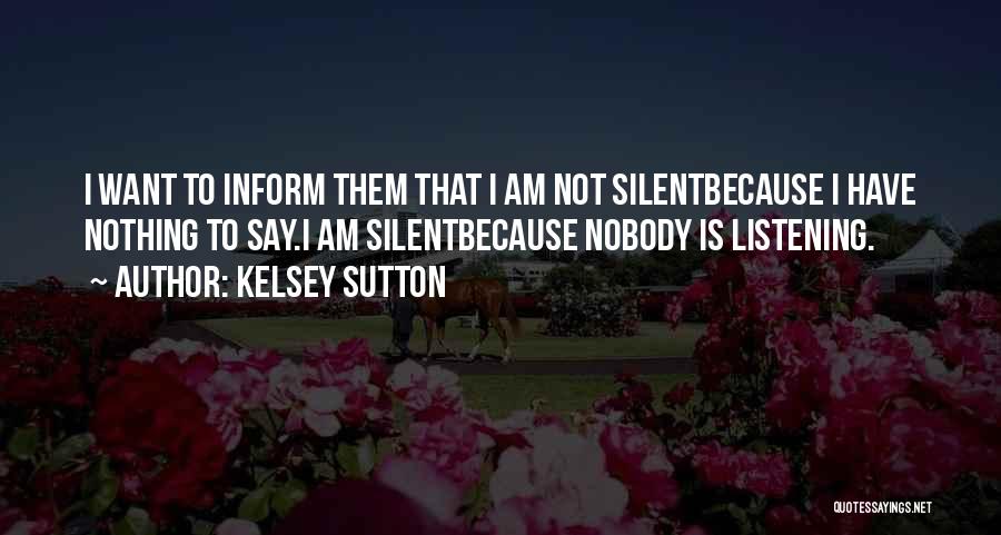 Kelsey Sutton Quotes: I Want To Inform Them That I Am Not Silentbecause I Have Nothing To Say.i Am Silentbecause Nobody Is Listening.