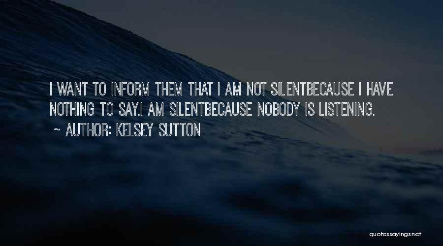 Kelsey Sutton Quotes: I Want To Inform Them That I Am Not Silentbecause I Have Nothing To Say.i Am Silentbecause Nobody Is Listening.