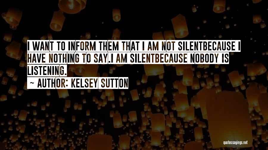 Kelsey Sutton Quotes: I Want To Inform Them That I Am Not Silentbecause I Have Nothing To Say.i Am Silentbecause Nobody Is Listening.