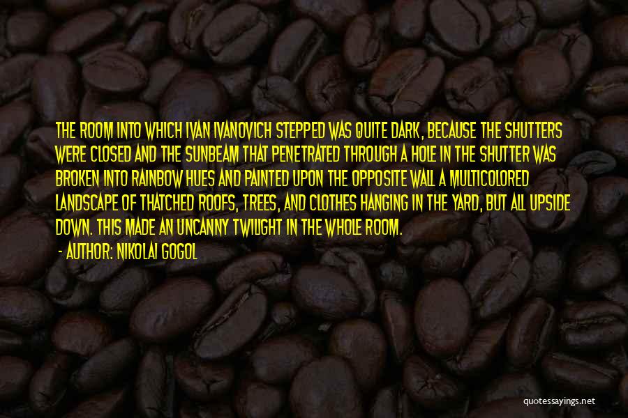 Nikolai Gogol Quotes: The Room Into Which Ivan Ivanovich Stepped Was Quite Dark, Because The Shutters Were Closed And The Sunbeam That Penetrated