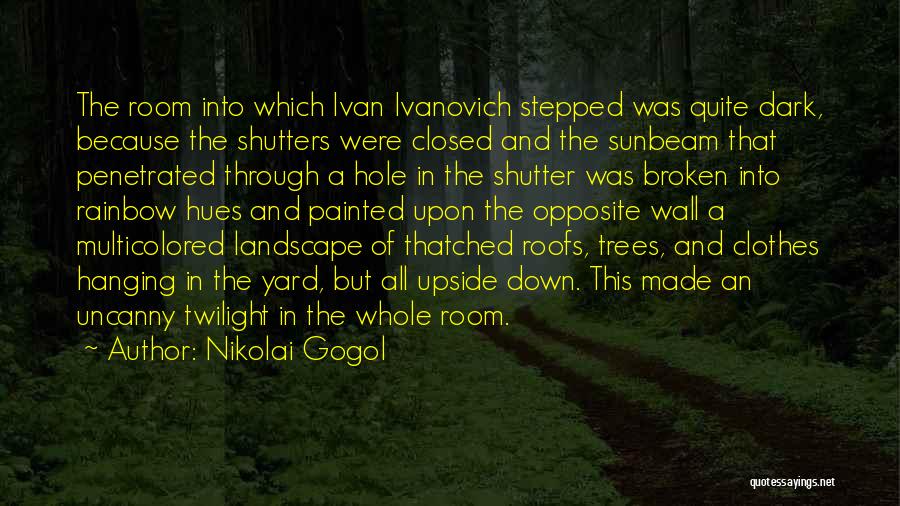 Nikolai Gogol Quotes: The Room Into Which Ivan Ivanovich Stepped Was Quite Dark, Because The Shutters Were Closed And The Sunbeam That Penetrated