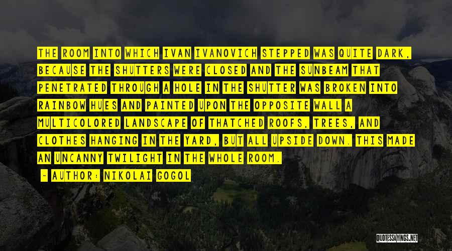 Nikolai Gogol Quotes: The Room Into Which Ivan Ivanovich Stepped Was Quite Dark, Because The Shutters Were Closed And The Sunbeam That Penetrated