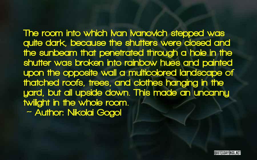 Nikolai Gogol Quotes: The Room Into Which Ivan Ivanovich Stepped Was Quite Dark, Because The Shutters Were Closed And The Sunbeam That Penetrated