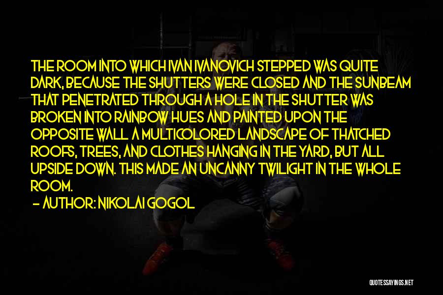 Nikolai Gogol Quotes: The Room Into Which Ivan Ivanovich Stepped Was Quite Dark, Because The Shutters Were Closed And The Sunbeam That Penetrated