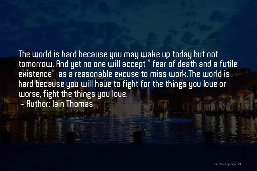 Iain Thomas Quotes: The World Is Hard Because You May Wake Up Today But Not Tomorrow. And Yet No One Will Accept Fear